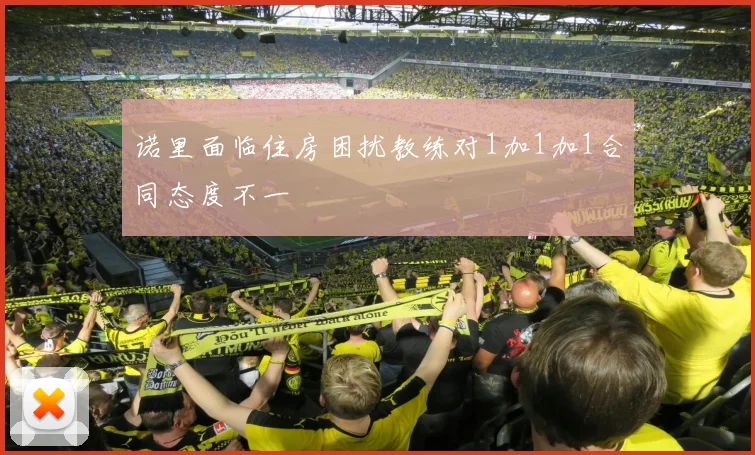 诺里面临住房困扰教练对1加1加1合同态度不一