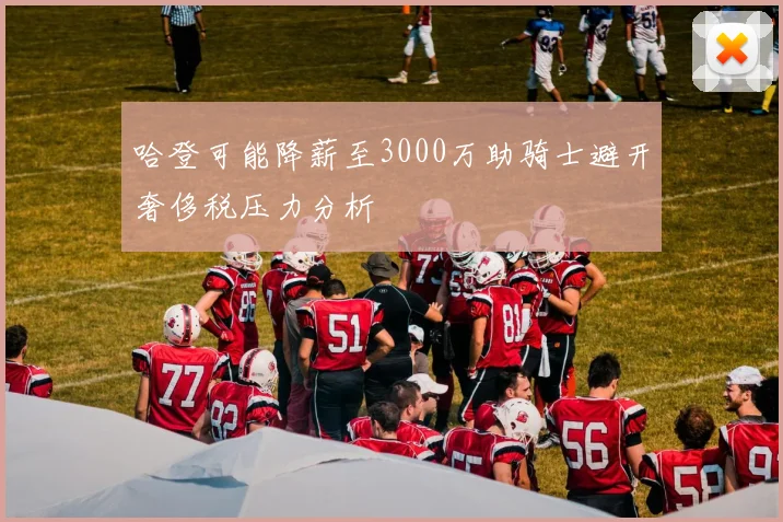 哈登可能降薪至3000万助骑士避开奢侈税压力分析