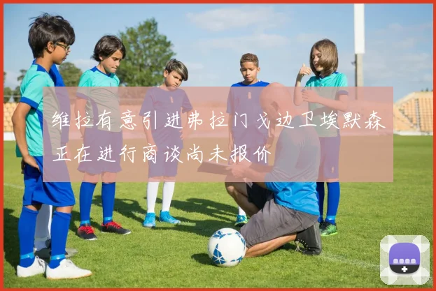 维拉有意引进弗拉门戈边卫埃默森正在进行商谈尚未报价