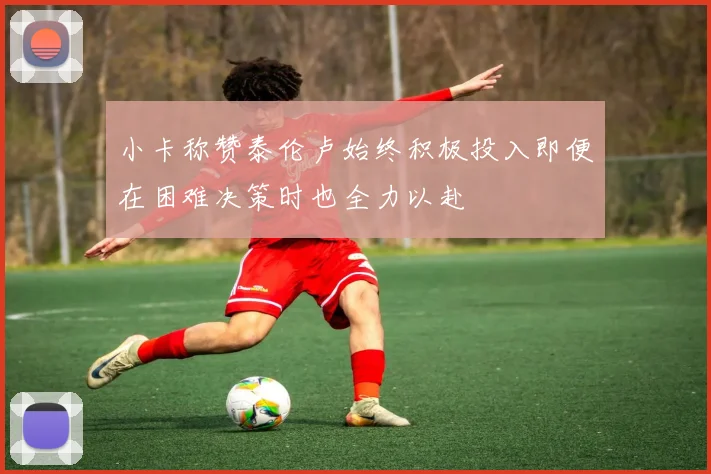 小卡称赞泰伦卢始终积极投入即便在困难决策时也全力以赴