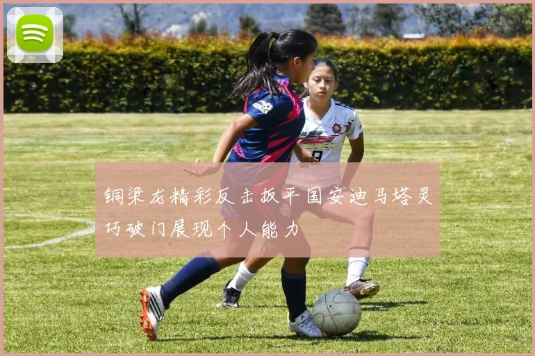 铜梁龙精彩反击扳平国安迪马塔灵巧破门展现个人能力