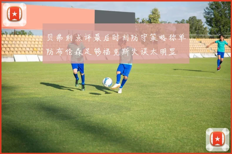 贝弗利点评最后时刻防守策略称单防布伦森足够福克斯失误太明显