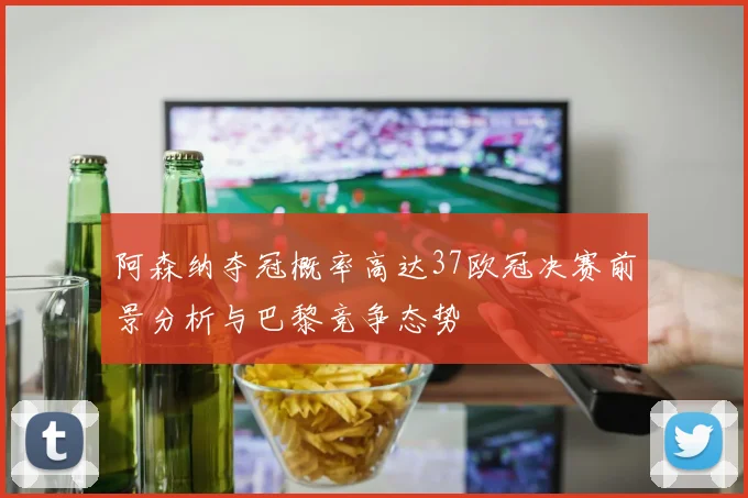 阿森纳夺冠概率高达37欧冠决赛前景分析与巴黎竞争态势