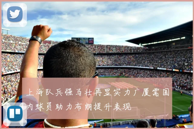 上海队兵强马壮再显实力广厦需国内球员助力布朗提升表现