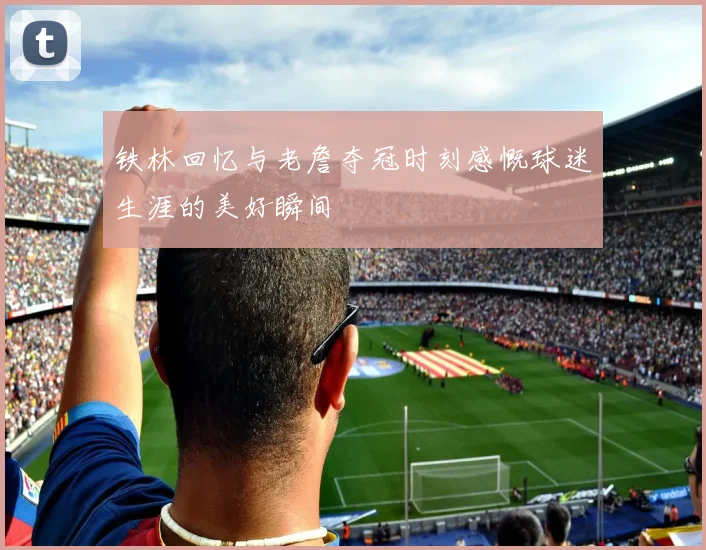 铁林回忆与老詹夺冠时刻感慨球迷生涯的美好瞬间