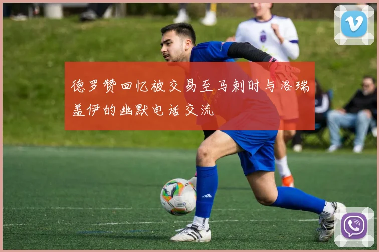 德罗赞回忆被交易至马刺时与洛瑞盖伊的幽默电话交流