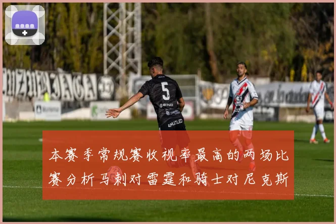 本赛季常规赛收视率最高的两场比赛分析马刺对雷霆和骑士对尼克斯的精彩对决