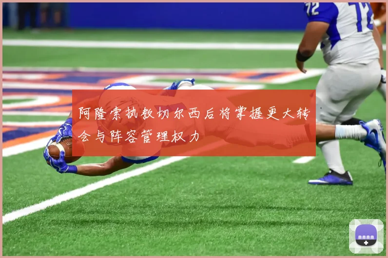 阿隆索执教切尔西后将掌握更大转会与阵容管理权力