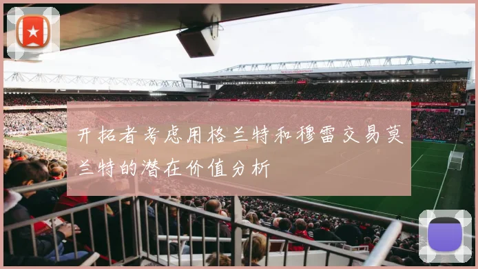 开拓者考虑用格兰特和穆雷交易莫兰特的潜在价值分析