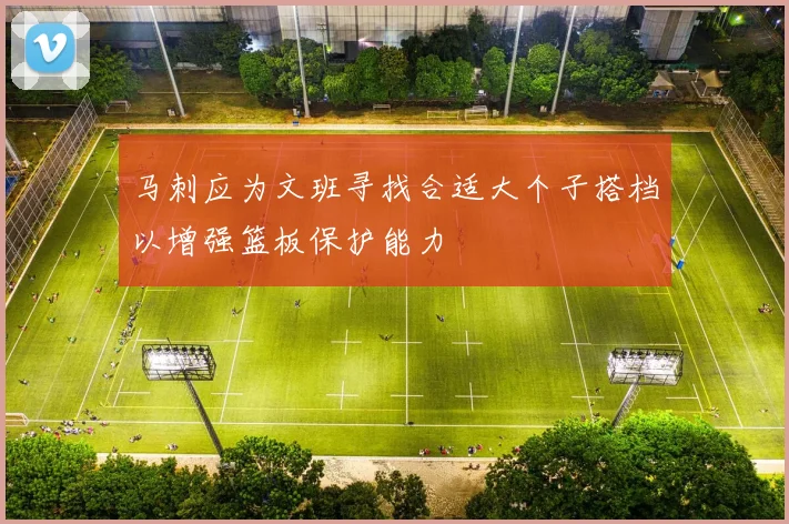 马刺应为文班寻找合适大个子搭档以增强篮板保护能力