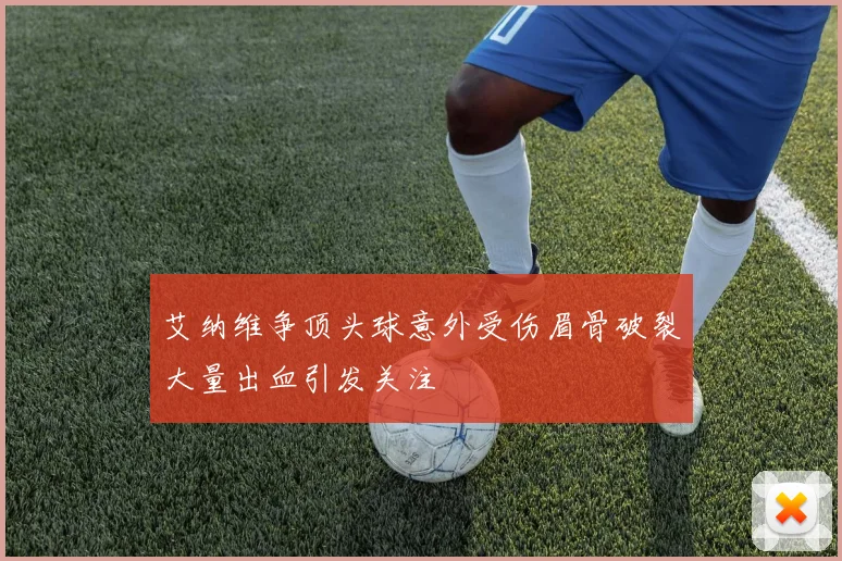 艾纳维争顶头球意外受伤眉骨破裂大量出血引发关注